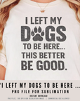 I Left My Dogs To Be Here… This Better Be Good 300DPI PNG | Funny Dog Lover Shirt | Retro Vintage Pet Quote | Dog Mom Sublimation Clipart
